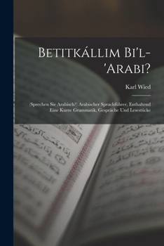 Paperback Betitkállim Bi'l-'arabi?: (sprechen Sie Arabisch?) Arabischer Sprachführer, Enthaltend Eine Kurze Grammatik, Gespräche Und Lesestücke Book