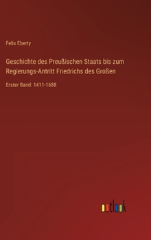 Geschichte des Preußischen Staats bis zum Regierungs-Antritt Friedrichs des Großen: Erster Band: 1411-1688