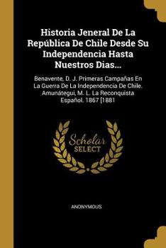 Historia Jeneral De La Rep�blica De Chile Desde Su Independencia Hasta Nuestros Dias...: Benavente, D. J. Primeras Campa�as En La Guerra De La Independencia De Chile. Amun�tegui, M. L. La Reconquista 