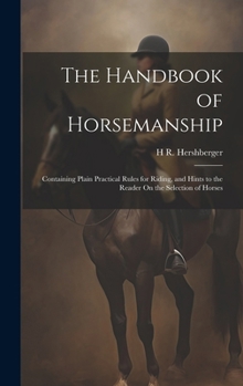 The Handbook of Horsemanship: Containing Plain Practical Rules for Riding, and Hints to the Reader On the Selection of Horses