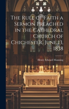 The Rule of Faith a Sermon Preached in the Cathedral Church of Chichester, June 13, 1838