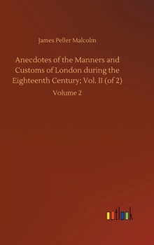 Anecdotes of the Manners and Customs of London during the Eighteenth Century; Vol. II (of 2): Volume 2