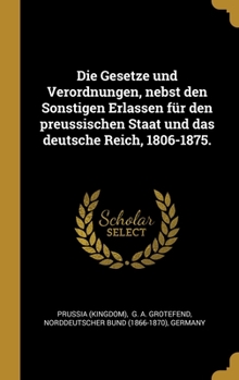 Hardcover Die Gesetze und Verordnungen, nebst den Sonstigen Erlassen f?r den preussischen Staat und das deutsche Reich, 1806-1875. [German] Book