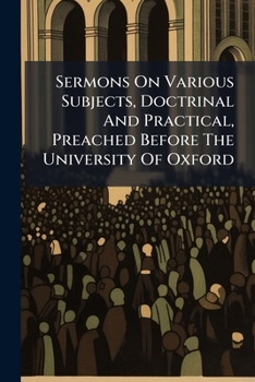 Paperback Sermons On Various Subjects, Doctrinal And Practical, Preached Before The University Of Oxford Book