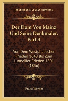 Paperback Der Dom Von Mainz Und Seine Denkmaler, Part 3: Von Dem Westphalischen Frieden 1648 Bis Zum Luneviller Frieden 1801 (1836) [German] Book
