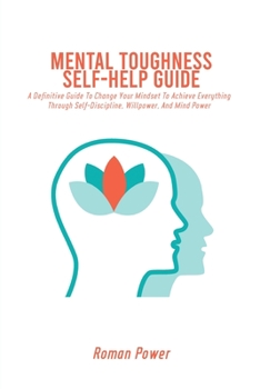 Paperback Mental Toughness Self-Help Guide: A Definitive Guide To Change Your Mindset To Achieve Everything Through Self-Discipline, Willpower, And Mind Power Book