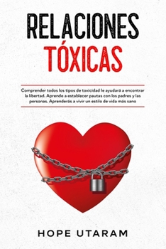 Relaciones T?xicas : Comprender Todos Los Tipos de Toxicidad le Ayudar? a Encontrar la Libertad. Aprende a Establecer Pautas con Los Padres y Las Personas. Aprender?s a Vivir un Estilo de Vida M?s San