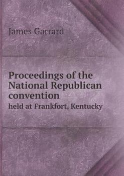 Proceedings of the National Republican Convention Held at Frankfort, Kentucky