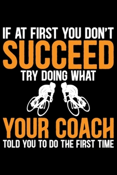If At First You Don't Succeed Try Doing What Your Coach Told You To Do The First Time: Cool Cycling Coach Journal Notebook - Gifts Idea for Cycling Coach Notebook for Men & Women.