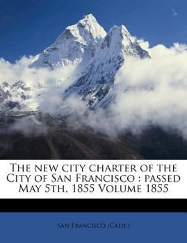 Paperback The New City Charter of the City of San Francisco: Passed May 5th, 1855 Volume 1855 Book