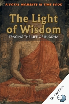 The Light of Wisdom: Tracing the Life of Buddha: A Profound Journey Through the Life, Teachings, and Enlightenment of Siddhartha Gautama, the Buddha
