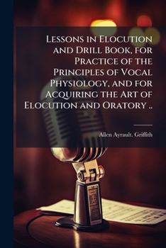 Lessons in Elocution and Drill Book, for Practice of the Principles of Vocal Physiology, and for Acquiring the Art of Elocution and Oratory ..