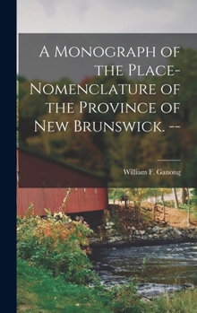 Hardcover A Monograph of the Place-nomenclature of the Province of New Brunswick. -- Book