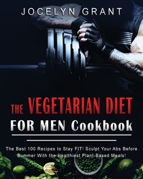 Vegetarian Diet for Men Cookbook: The Best 100 Recipes to Stay FIT! Sculpt Your Abs Before Summer with the Healthiest Plant-Based Meals!