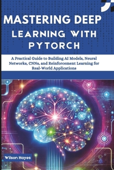 Mastering Deep Learning with PyTorch: A Practical Guide to Building AI Models, Neural Networks, CNNs, and Reinforcement Learning for Real-World Applications