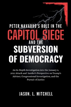 Paperback Peter Navarro's Role in the Capitol Siege Andthe Subversion of Democracy: An In-Depth Investigation intothe January 6,2021Attack and Insider's Perspec Book