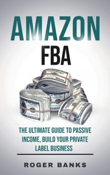 Amazon FBA: The Ultimate Guide to Passive Income, Build Your Private Label Business