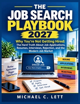 THE JOB SEARCH PLAYBOOK 2027: Why You’re Not Getting Hired: The Hard Truth About Job Applications, Resumes, Interviews, Rejection, and the Modern Job Market.