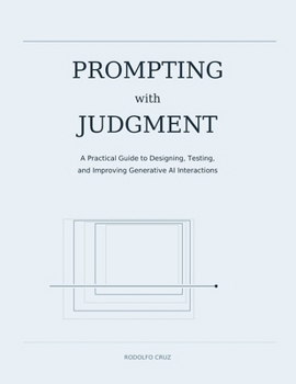 PROMPTING WITH JUDGMENT: A Practical Guide to Designing, Testing, and Improving Generative AI Interactions