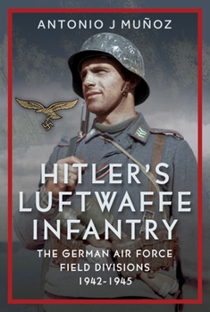 Hitler's Luftwaffe Infantry: The German Air Force Field Divisions, 1942-1945