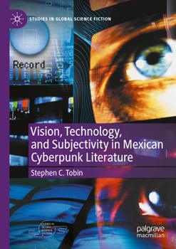 Vision, Technology, and Subjectivity in Mexican Cyberpunk Literature (Studies in Global Science Fiction)