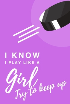 I Know I Play Like A Girl. Try To Keep Up: 6x9" Lined Notebook/Journal Funny Gift Idea For Hockey Players