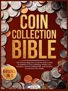 Coin Collection Bible: 4 Books in 1 The Ultimate Beginner's Guide for Build a Solid Foundation in Coin Collecting, Master Coin Valuation, Enhance Selling Skills, and Generate Income from Your Hobby