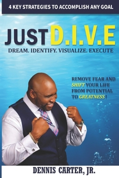 Just D.I.V.E. : Remove Fear and Shift Your Life from Potential to Greatness