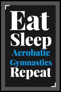 Eat Sleep Acrobatic Gymnastics Repeat: (Diary, Notebook) (Journals) or Personal Use for Men - Women Cute Gift For Acrobatic Gymnastics Lovers And Fans. 6" x 9" (15.24 x 22.86 cm) - 120 Pages