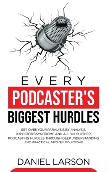 Paperback Every Podcaster's Biggest Hurdles: Get Over your Paralysis by Analysis, Impostor's Syndrome and All your Other Podcasting Hurdles Through Deep Underst Book