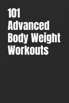 101 Advanced Body Weight Workouts: Challenging No-Equipment Routines for Strength, Speed, and Definition Using Only Your Bodyweight (The 101 Workout Series)