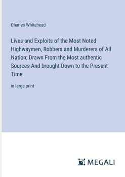 Lives and Exploits of the Most Noted Highwaymen, Robbers and Murderers of All Nation; Drawn From the Most authentic Sources And brought Down to the Pr
