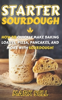 Paperback Starter Sourdough: How To Quickly Make Baking Loaves, Pizza, Pancakes, and more with Sourdough! Book
