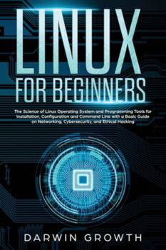 Linux for Beginners: The Science of Linux Operating System and Programming Tools for Installation, Configuration and Command Line with a Basic Guide on Networking, Cybersecurity, and Ethical Hacking