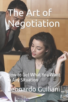 The Art of Negotiation: How to Get What You Want in Any Situation