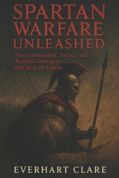 Paperback Spartan Warfare Unleashed: The Commanders, Tactics, and Ruthless Strategies That Built an Empire Book