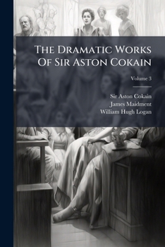 The Dramatic Works Of Sir Aston Cokain, Volume 3...