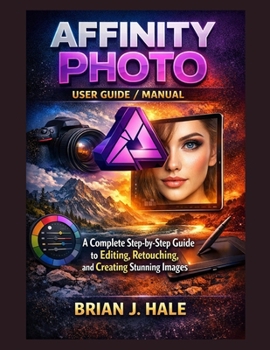 Affinity Photo User Guide / Manual: A Complete Step-by-Step Guide to Editing, Retouching, and Creating Stunning Images