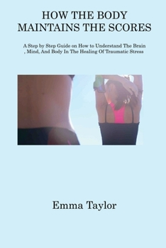Paperback How the Body Maintains the Scores: A Step by Step Guide on How to Understand The Brain, Mind, And Body In The Healing Of Traumatic Stress Book