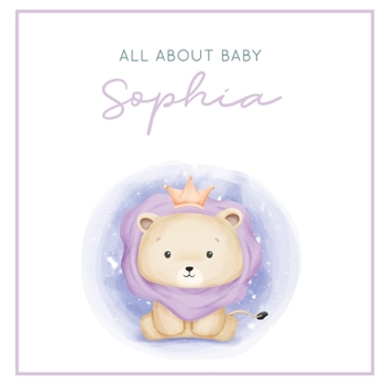 All About Baby Sophia: The Perfect Personalized Keepsake Journal for Baby's First Year - Great Baby Shower Gift [Soft Baby Lion]