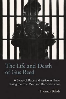 Hardcover The Life and Death of Gus Reed: A Story of Race and Justice in Illinois during the Civil War and Reconstruction Book