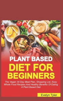 Paperback The Plant-Based Diet For Beginners: The Vegan 30 Days Meal Plan, Shopping List, Easy Whole Food Recipes & Healthy Benefits Of Eating A Plant Based Die Book