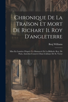 Chronique De La Traïson Et Mort De Richart Ii. Roy D'angleterre: Mise En Lumière D'après Un Manuscrit De La Biblioth. Roy. De Paris, Autrefois Conservé Dans L'abbaye De St. Victor