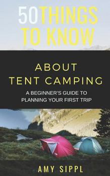 Paperback 50 Things to Know about Tent Camping: A Beginner's Guide to Planning Your First Trip Book