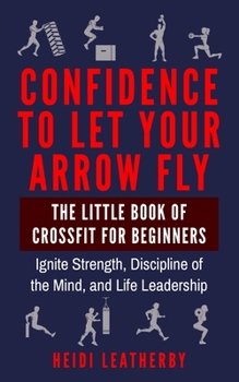 Paperback Confidence to Let Your Arrow Fly The Little Book of CrossFit for Beginners Ignite Strength, Discipline of the Mind, and Life Leadership Book