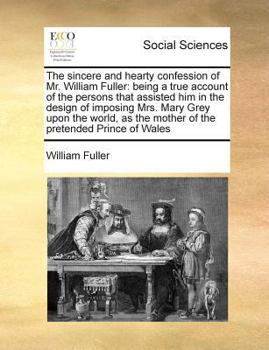 Paperback The sincere and hearty confession of Mr. William Fuller: being a true account of the persons that assisted him in the design of imposing Mrs. Mary Gre Book