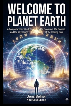 A Comprehensive Guide to the Construct, the Realms, and the Mechanics of the Visiting Soul: WELCOME TO PLANET EARTH