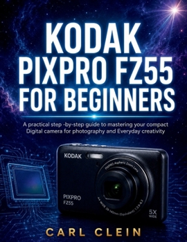 KODAK PIXPRO FZ55 FOR BEGINNERS: A practical Step-by-step guide to mastering your compact Digital camera for photography and Everyday creativity