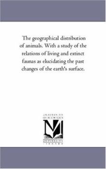 Paperback The Geographical Distribution of Animals. With A Study of the Relations of Living and Extinct Faunas As Elucidating the Past Changes of the Earth'S Su Book