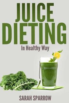 Paperback Juice Dieting In Healthy Way: A Guidebook To Help You Lose Weight, Get Energy Boost And Perform Body Detox Safely, Plus 101 Juice Diet Recipes Book